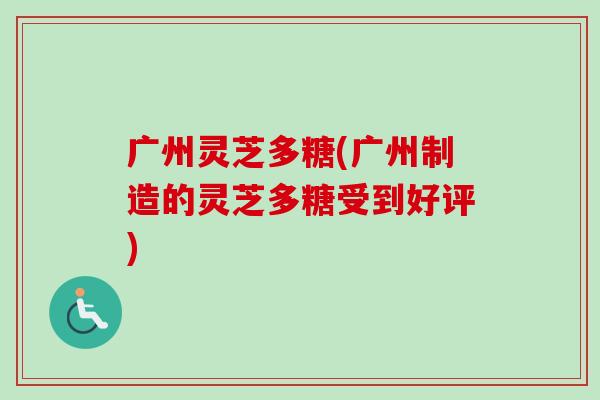 广州灵芝多糖(广州制造的灵芝多糖受到好评)-第1张图片-卓越灵芝孢子粉 广州灵芝多糖(广州制造的灵芝多糖受到好评)-第1张图片-卓越灵芝孢子粉