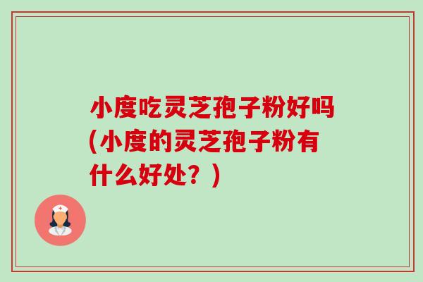 小度吃灵芝孢子粉好吗(小度的灵芝孢子粉有什么好处?)-第1张图片-卓越灵芝孢子粉 小度吃灵芝孢子粉好吗(小度的灵芝孢子粉有什么好处?)-第1张图片-卓越灵芝孢子粉