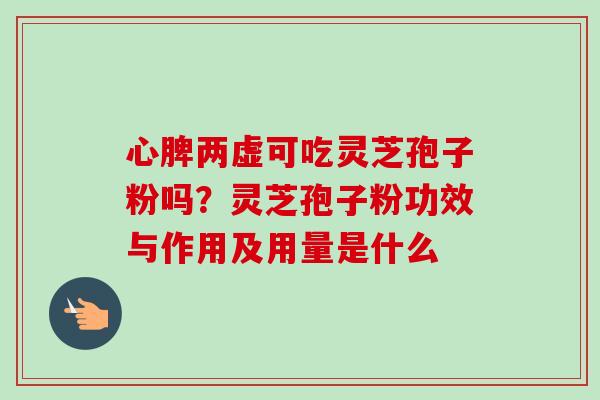 心脾两虚可吃灵芝孢子粉吗？灵芝孢子粉功效与作用及用量是什么-第1张图片-卓越灵芝孢子粉
