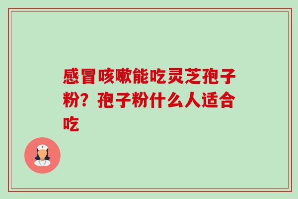 感冒咳嗽能吃灵芝孢子粉？孢子粉什么人适合吃-第1张图片-卓越灵芝孢子粉
