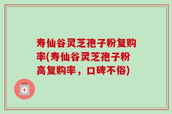 寿仙谷灵芝孢子粉复购率(寿仙谷灵芝孢子粉高复购率,口碑不俗)-第1张图片-卓越灵芝孢子粉 寿仙谷灵芝孢子粉复购率(寿仙谷灵芝孢子粉高复购率,口碑不俗)-第1张图片-卓越灵芝孢子粉