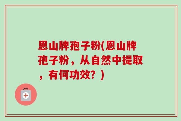 恩山牌孢子粉(恩山牌孢子粉，从自然中提取，有何功效？)-第1张图片-卓越灵芝孢子粉
