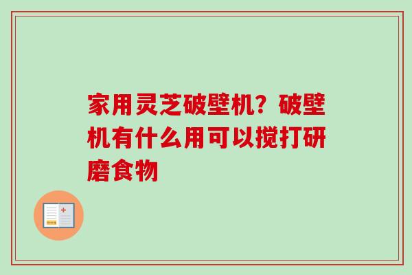 家用灵芝破壁机？破壁机有什么用可以搅打研磨食物-第1张图片-卓越灵芝孢子粉