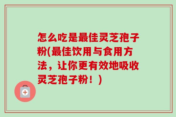 怎么吃是最佳灵芝孢子粉(最佳饮用与食用方法，让你更有效地吸收灵芝孢子粉！)-第1张图片-卓越灵芝孢子粉