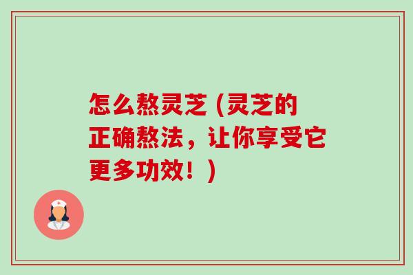 怎么熬灵芝 (灵芝的正确熬法，让你享受它更多功效！)-第1张图片-卓越灵芝孢子粉