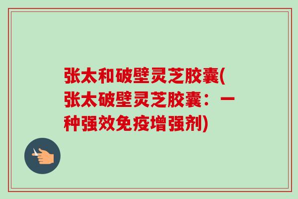 张太和破壁灵芝胶囊(张太破壁灵芝胶囊：一种强效免疫增强剂)-第1张图片-卓越灵芝孢子粉
