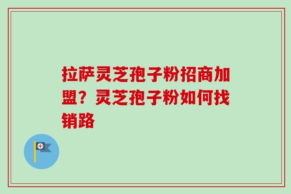 拉萨灵芝孢子粉招商加盟?灵芝孢子粉如何找销路-第1张图片-卓越灵芝孢子粉 拉萨灵芝孢子粉招商加盟?灵芝孢子粉如何找销路-第1张图片-卓越灵芝孢子粉
