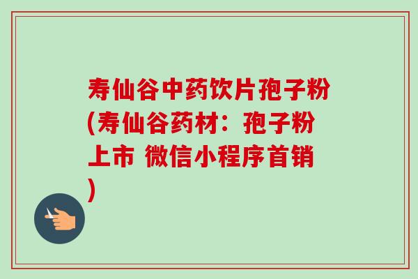 寿仙谷中药饮片孢子粉(寿仙谷药材:孢子粉上市 微信小程序首销)-第1张图片-卓越灵芝孢子粉 寿仙谷中药饮片孢子粉(寿仙谷药材:孢子粉上市 微信小程序首销)-第1张图片-卓越灵芝孢子粉