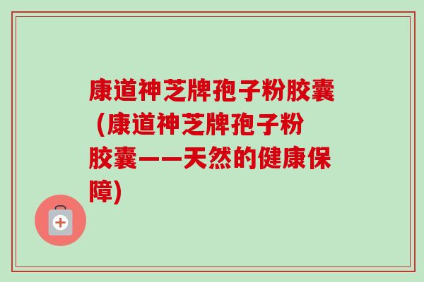 康道神芝牌孢子粉胶囊 (康道神芝牌孢子粉胶囊——天然的健康保障)-第1张图片-卓越灵芝孢子粉 康道神芝牌孢子粉胶囊 (康道神芝牌孢子粉胶囊——天然的健康保障)-第1张图片-卓越灵芝孢子粉