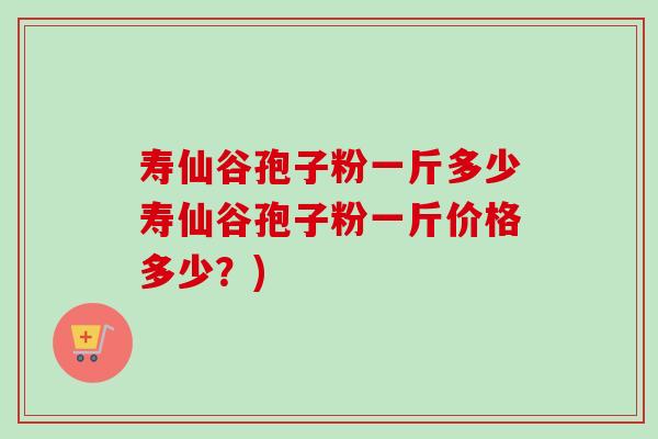 寿仙谷孢子粉一斤多少寿仙谷孢子粉一斤价格多少?)-第1张图片-卓越灵芝孢子粉 寿仙谷孢子粉一斤多少寿仙谷孢子粉一斤价格多少?)-第1张图片-卓越灵芝孢子粉