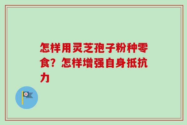 怎样用灵芝孢子粉种零食？怎样增强自身抵抗力-第1张图片-卓越灵芝孢子粉