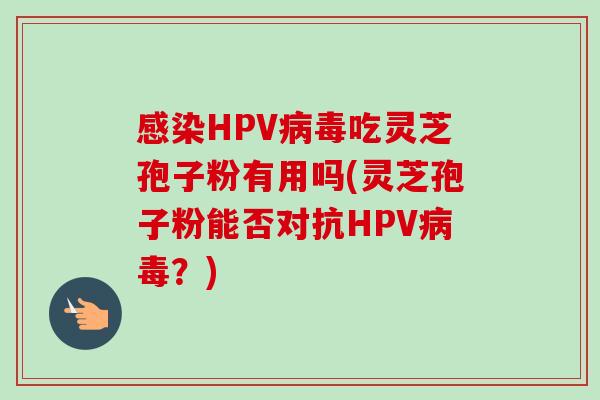 感染HPV病毒吃灵芝孢子粉有用吗(灵芝孢子粉能否对抗HPV病毒？)-第1张图片-卓越灵芝孢子粉
