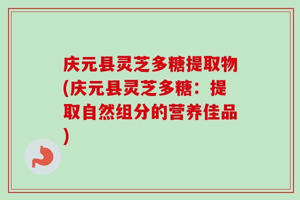 庆元县灵芝多糖提取物(庆元县灵芝多糖：提取自然组分的营养佳品)-第1张图片-卓越灵芝孢子粉