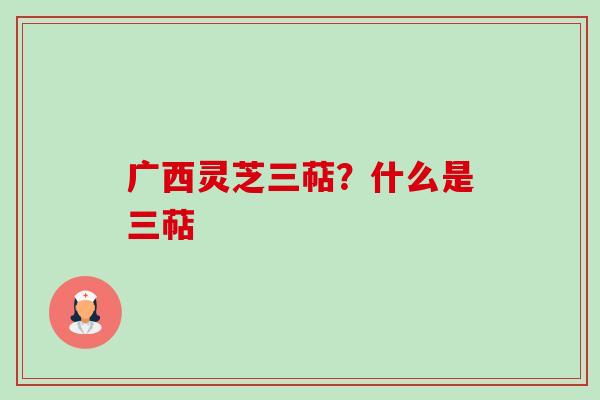 广西灵芝三萜？什么是三萜-第1张图片-卓越灵芝孢子粉