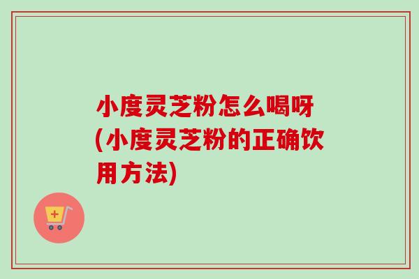 小度灵芝粉怎么喝呀 (小度灵芝粉的正确饮用方法)-第1张图片-卓越灵芝孢子粉