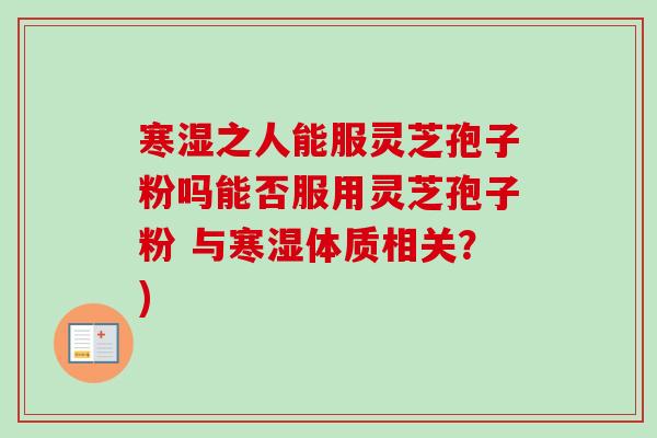 寒湿之人能服灵芝孢子粉吗能否服用灵芝孢子粉 与寒湿体质相关？)-第1张图片-卓越灵芝孢子粉