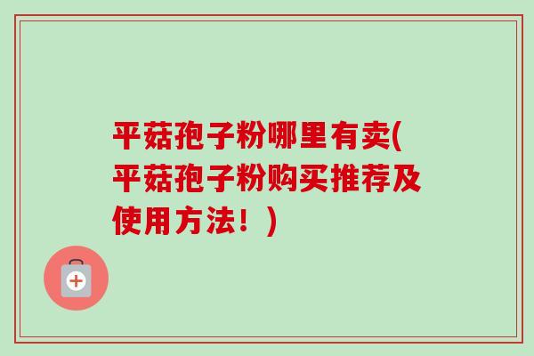 平菇孢子粉哪里有卖(平菇孢子粉购买推荐及使用方法！)-第1张图片-卓越灵芝孢子粉