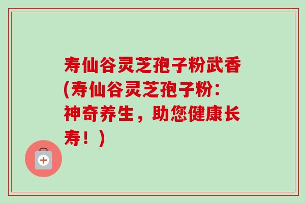 寿仙谷灵芝孢子粉武香(寿仙谷灵芝孢子粉:神奇养生,助您健康长寿!)-第1张图片-卓越灵芝孢子粉 寿仙谷灵芝孢子粉武香(寿仙谷灵芝孢子粉:神奇养生,助您健康长寿!)-第1张图片-卓越灵芝孢子粉