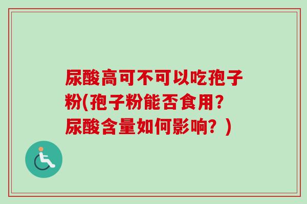 尿酸高可不可以吃孢子粉(孢子粉能否食用?尿酸含量如何影响?)-第1张图片-卓越灵芝孢子粉 尿酸高可不可以吃孢子粉(孢子粉能否食用?尿酸含量如何影响?)-第1张图片-卓越灵芝孢子粉