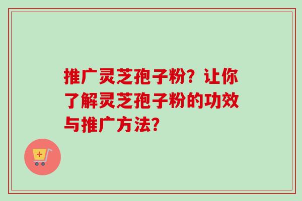 推广灵芝孢子粉?让你了解灵芝孢子粉的功效与推广方法?-第1张图片-卓越灵芝孢子粉 推广灵芝孢子粉?让你了解灵芝孢子粉的功效与推广方法?-第1张图片-卓越灵芝孢子粉