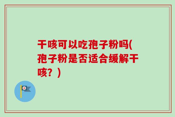 干咳可以吃孢子粉吗(孢子粉是否适合缓解干咳？)-第1张图片-卓越灵芝孢子粉