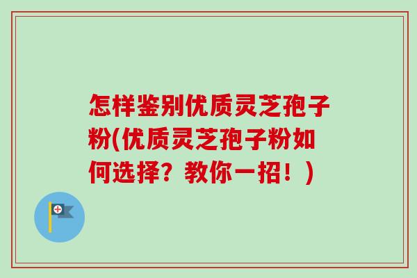 怎样鉴别优质灵芝孢子粉(优质灵芝孢子粉如何选择？教你一招！)-第1张图片-卓越灵芝孢子粉