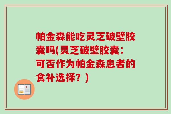 帕金森能吃灵芝破壁胶囊吗(灵芝破壁胶囊：可否作为帕金森患者的食补选择？)-第1张图片-卓越灵芝孢子粉