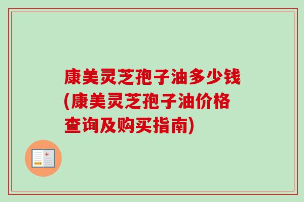 康美灵芝孢子油多少钱(康美灵芝孢子油价格查询及购买指南)-第1张图片-卓越灵芝孢子粉