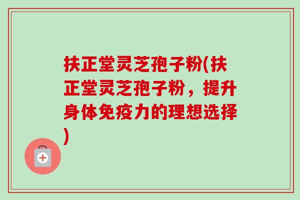 扶正堂灵芝孢子粉(扶正堂灵芝孢子粉,提升身体免疫力的理想选择)-第1张图片-卓越灵芝孢子粉 扶正堂灵芝孢子粉(扶正堂灵芝孢子粉,提升身体免疫力的理想选择)-第1张图片-卓越灵芝孢子粉