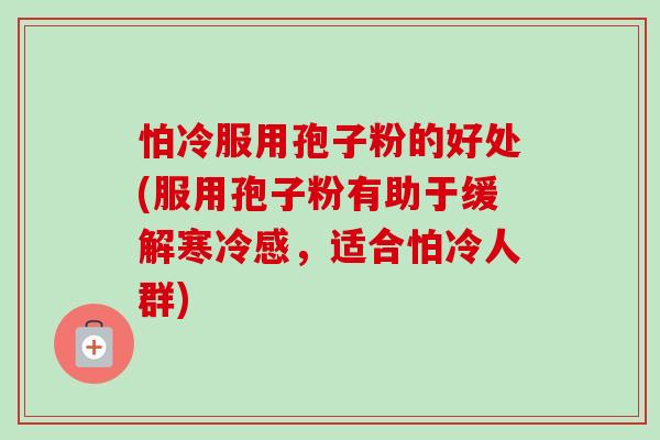 怕冷服用孢子粉的好处(服用孢子粉有助于缓解寒冷感，适合怕冷人群)-第1张图片-卓越灵芝孢子粉