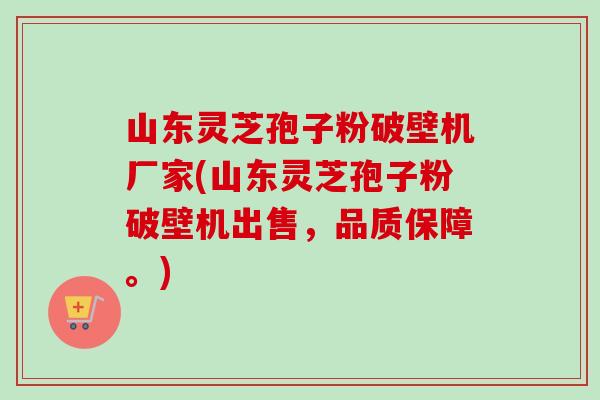 山东灵芝孢子粉破壁机厂家(山东灵芝孢子粉破壁机出售，品质保障。)-第1张图片-卓越灵芝孢子粉