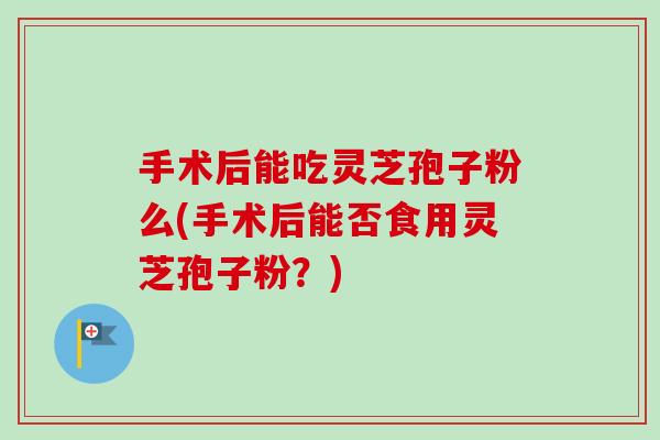 手术后能吃灵芝孢子粉么(手术后能否食用灵芝孢子粉?)-第1张图片-卓越灵芝孢子粉 手术后能吃灵芝孢子粉么(手术后能否食用灵芝孢子粉?)-第1张图片-卓越灵芝孢子粉