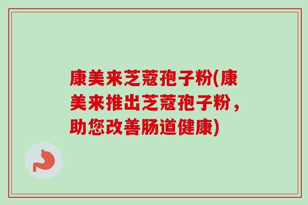 康美来芝蔻孢子粉(康美来推出芝蔻孢子粉,助您改善肠道健康)-第1张图片-卓越灵芝孢子粉 康美来芝蔻孢子粉(康美来推出芝蔻孢子粉,助您改善肠道健康)-第1张图片-卓越灵芝孢子粉