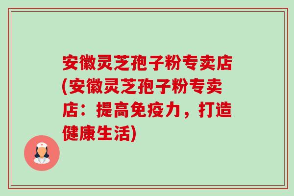 安徽灵芝孢子粉专卖店(安徽灵芝孢子粉专卖店:提高免疫力,打造健康生活)-第1张图片-卓越灵芝孢子粉 安徽灵芝孢子粉专卖店(安徽灵芝孢子粉专卖店:提高免疫力,打造健康生活)-第1张图片-卓越灵芝孢子粉