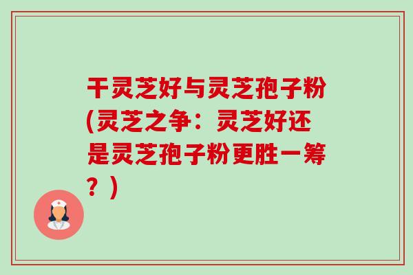 干灵芝好与灵芝孢子粉(灵芝之争:灵芝好还是灵芝孢子粉更胜一筹?)-第1张图片-卓越灵芝孢子粉 干灵芝好与灵芝孢子粉(灵芝之争:灵芝好还是灵芝孢子粉更胜一筹?)-第1张图片-卓越灵芝孢子粉
