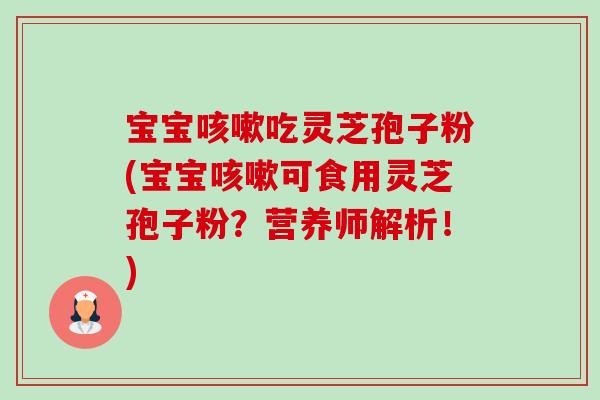 宝宝咳嗽吃灵芝孢子粉(宝宝咳嗽可食用灵芝孢子粉?营养师解析!)-第1张图片-卓越灵芝孢子粉 宝宝咳嗽吃灵芝孢子粉(宝宝咳嗽可食用灵芝孢子粉?营养师解析!)-第1张图片-卓越灵芝孢子粉