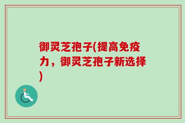 御灵芝孢子(提高免疫力,御灵芝孢子新选择)-第1张图片-卓越灵芝孢子粉 御灵芝孢子(提高免疫力,御灵芝孢子新选择)-第1张图片-卓越灵芝孢子粉