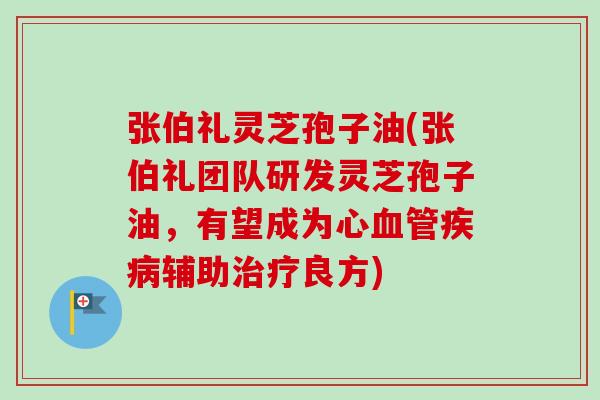 张伯礼灵芝孢子油(张伯礼团队研发灵芝孢子油，有望成为心血管疾病辅助治疗良方)-第1张图片-卓越灵芝孢子粉