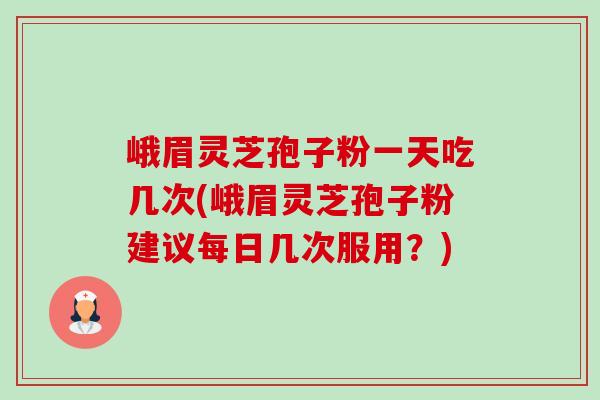 峨眉灵芝孢子粉一天吃几次(峨眉灵芝孢子粉建议每日几次服用？)-第1张图片-卓越灵芝孢子粉