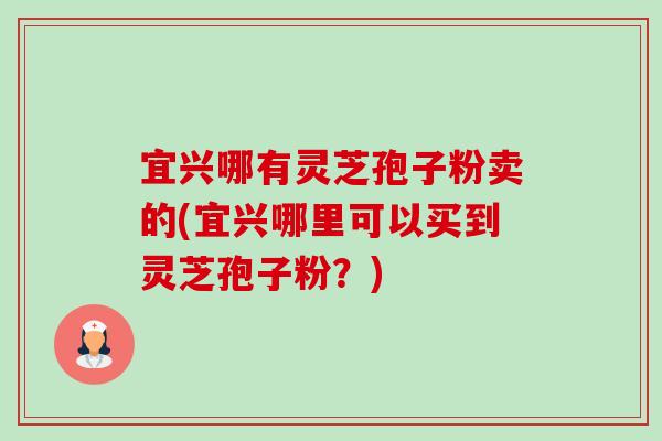 宜兴哪有灵芝孢子粉卖的(宜兴哪里可以买到灵芝孢子粉?)-第1张图片-卓越灵芝孢子粉 宜兴哪有灵芝孢子粉卖的(宜兴哪里可以买到灵芝孢子粉?)-第1张图片-卓越灵芝孢子粉