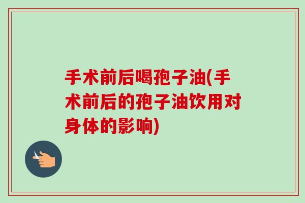 手术前后喝孢子油(手术前后的孢子油饮用对身体的影响)-第1张图片-卓越灵芝孢子粉