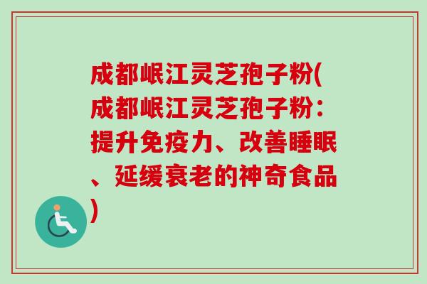 成都岷江灵芝孢子粉(成都岷江灵芝孢子粉:提升免疫力、改善睡眠、延缓衰老的神奇食品)-第1张图片-卓越灵芝孢子粉 成都岷江灵芝孢子粉(成都岷江灵芝孢子粉:提升免疫力、改善睡眠、延缓衰老的神奇食品)-第1张图片-卓越灵芝孢子粉