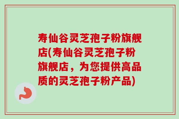 寿仙谷灵芝孢子粉旗舰店(寿仙谷灵芝孢子粉旗舰店,为您提供高品质的灵芝孢子粉产品)-第1张图片-卓越灵芝孢子粉 寿仙谷灵芝孢子粉旗舰店(寿仙谷灵芝孢子粉旗舰店,为您提供高品质的灵芝孢子粉产品)-第1张图片-卓越灵芝孢子粉