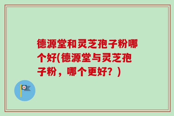 德源堂和灵芝孢子粉哪个好(德源堂与灵芝孢子粉，哪个更好？)-第1张图片-卓越灵芝孢子粉