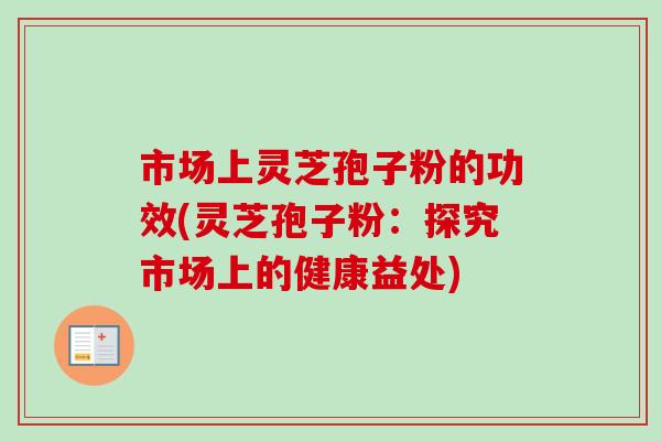 市场上灵芝孢子粉的功效(灵芝孢子粉：探究市场上的健康益处)-第1张图片-卓越灵芝孢子粉