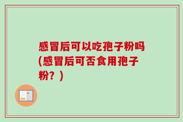 感冒后可以吃孢子粉吗(感冒后可否食用孢子粉?)-第1张图片-卓越灵芝孢子粉 感冒后可以吃孢子粉吗(感冒后可否食用孢子粉?)-第1张图片-卓越灵芝孢子粉