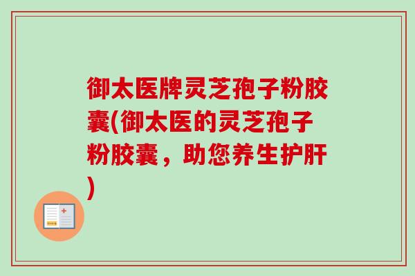 御太医牌灵芝孢子粉胶囊(御太医的灵芝孢子粉胶囊，助您养生护肝)-第1张图片-卓越灵芝孢子粉