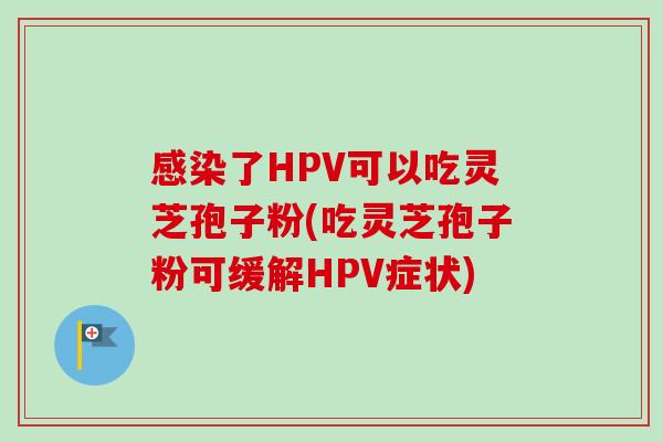 感染了HPV可以吃灵芝孢子粉(吃灵芝孢子粉可缓解HPV症状)-第1张图片-卓越灵芝孢子粉