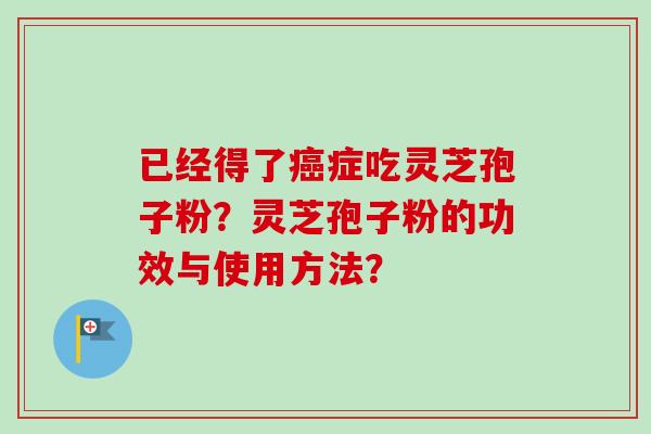 已经得了癌症吃灵芝孢子粉?灵芝孢子粉的功效与使用方法?-第1张图片-卓越灵芝孢子粉 已经得了癌症吃灵芝孢子粉?灵芝孢子粉的功效与使用方法?-第1张图片-卓越灵芝孢子粉