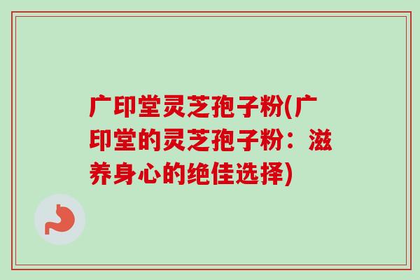 广印堂灵芝孢子粉(广印堂的灵芝孢子粉：滋养身心的绝佳选择)-第1张图片-卓越灵芝孢子粉